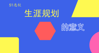 生涯规划对学生生涯发展的意义是什么？——51选校生涯规划教育平台